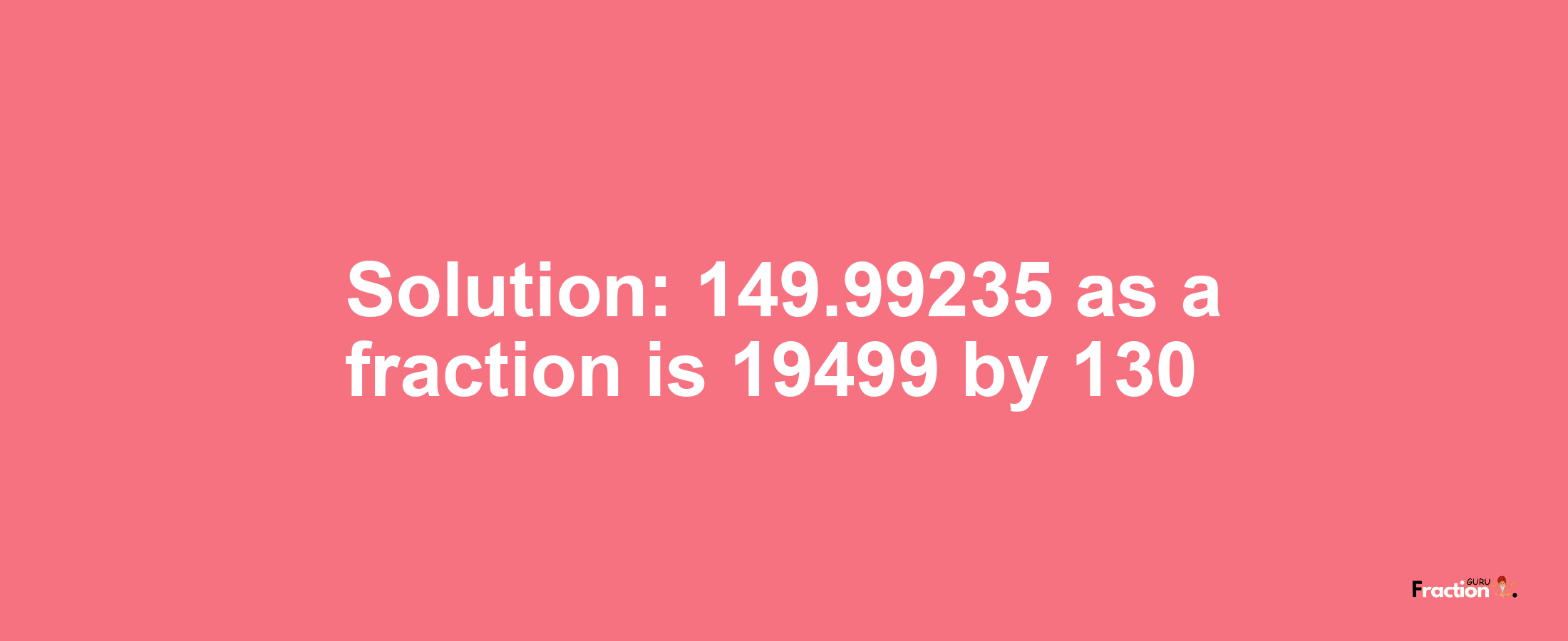 Solution:149.99235 as a fraction is 19499/130